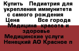 Купить : Педиатрия-для укрепления иммунитета(с самого рождения) › Цена ­ 100 - Все города Медицина, красота и здоровье » Медицинские услуги   . Ненецкий АО,Красное п.